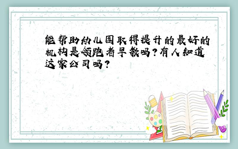 能帮助幼儿园取得提升的最好的机构是领跑者早教吗?有人知道这家公司吗?