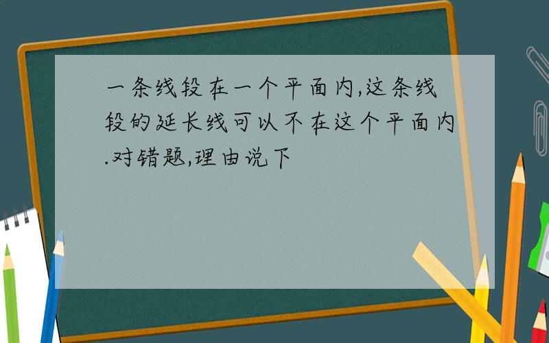 一条线段在一个平面内,这条线段的延长线可以不在这个平面内.对错题,理由说下