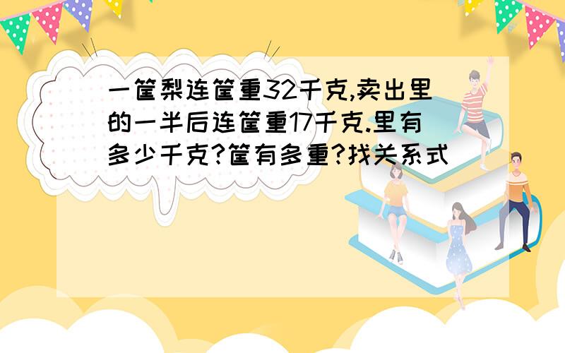 一筐梨连筐重32千克,卖出里的一半后连筐重17千克.里有多少千克?筐有多重?找关系式