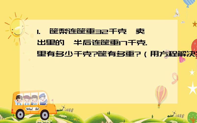 1.一筐梨连筐重32千克,卖出里的一半后连筐重17千克.里有多少千克?筐有多重?（用方程解决实际问题）