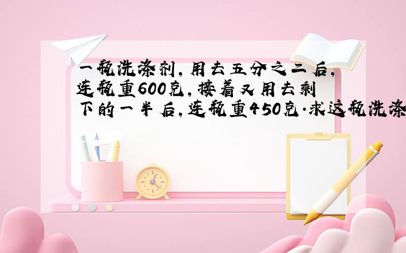 一瓶洗涤剂,用去五分之二后,连瓶重600克,接着又用去剩下的一半后,连瓶重450克.求这瓶洗涤剂重多少千克?