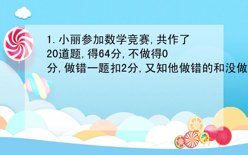 1.小丽参加数学竞赛,共作了20道题,得64分,不做得0分,做错一题扣2分,又知他做错的和没做的一样多,小丽做对（ ）道