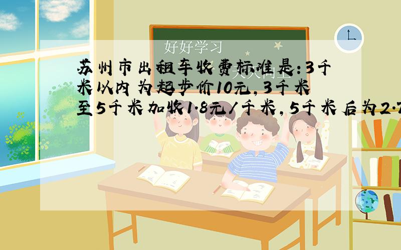 苏州市出租车收费标准是：3千米以内为起步价10元,3千米至5千米加收1.8元/千米,5千米后为2.7元/千米（不足一千米