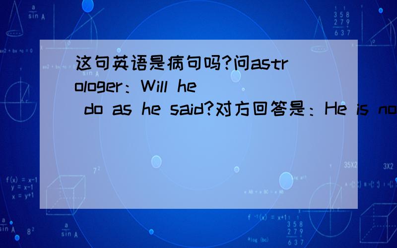 这句英语是病句吗?问astrologer：Will he do as he said?对方回答是：He is not a