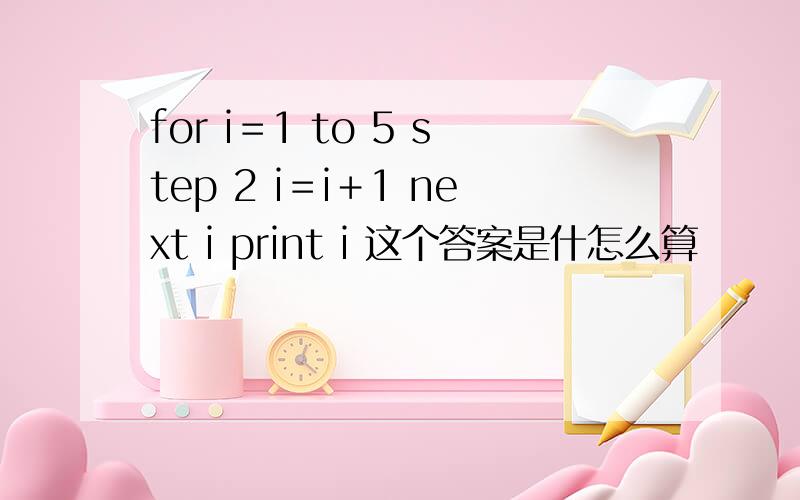 for i＝1 to 5 step 2 i＝i＋1 next i print i 这个答案是什怎么算