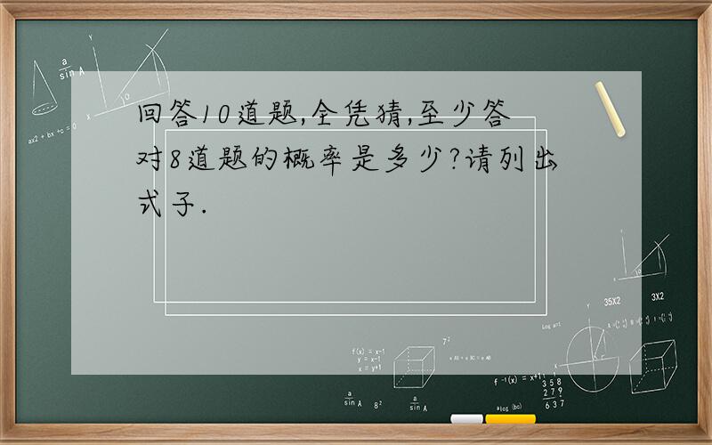 回答10道题,全凭猜,至少答对8道题的概率是多少?请列出式子.