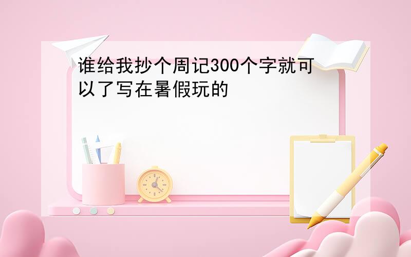 谁给我抄个周记300个字就可以了写在暑假玩的