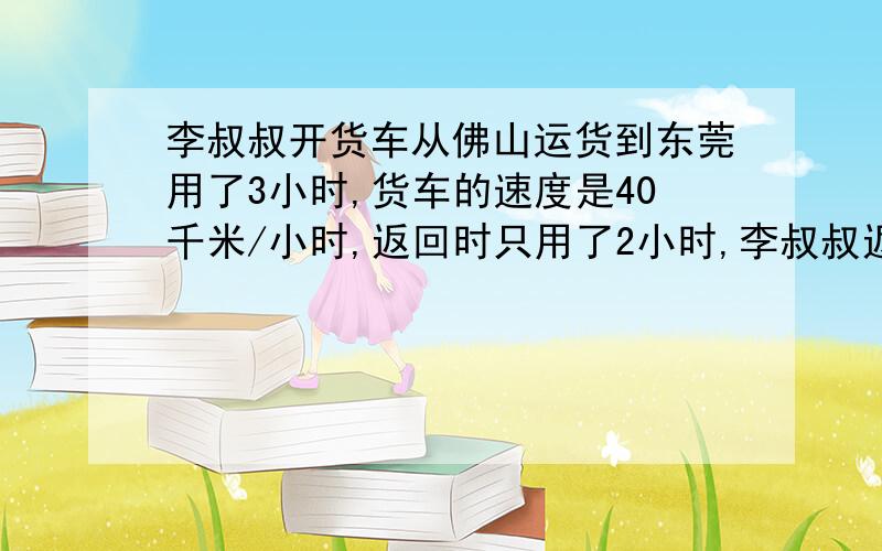 李叔叔开货车从佛山运货到东莞用了3小时,货车的速度是40千米/小时,返回时只用了2小时,李叔叔返回时平均每小时行多少千米