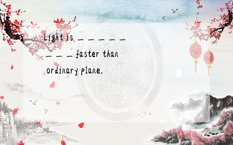 Light is ________faster than ordinary plane.