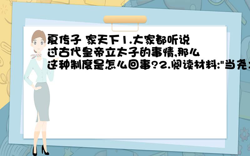 夏传子 家天下1.大家都听说过古代皇帝立太子的事情,那么这种制度是怎么回事?2.阅读材料: