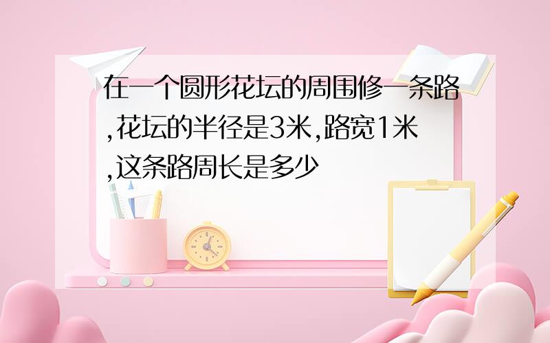 在一个圆形花坛的周围修一条路,花坛的半径是3米,路宽1米,这条路周长是多少