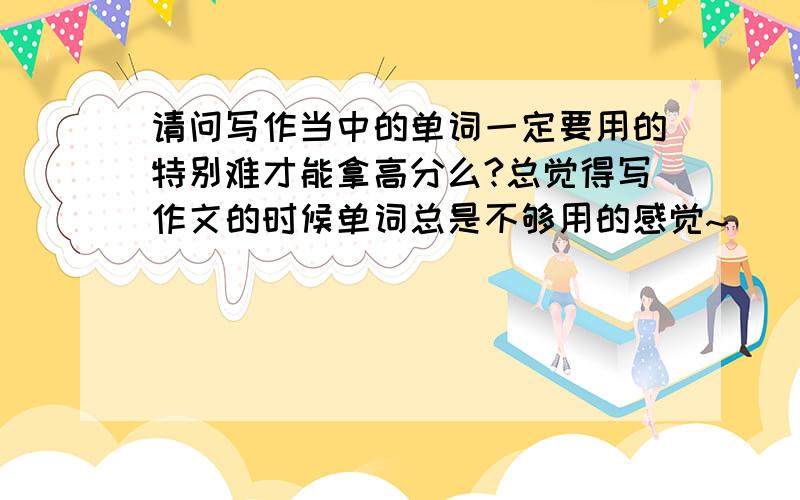 请问写作当中的单词一定要用的特别难才能拿高分么?总觉得写作文的时候单词总是不够用的感觉~