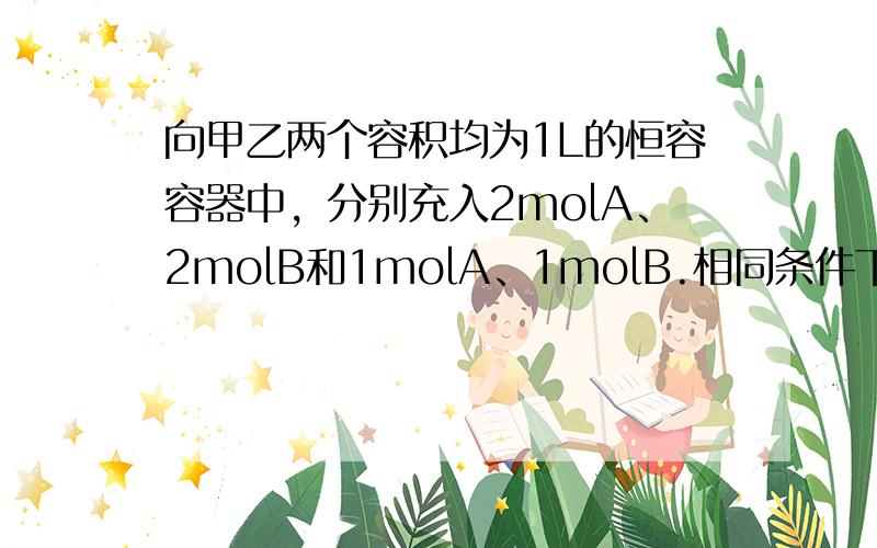 向甲乙两个容积均为1L的恒容容器中，分别充入2molA、2molB和1molA、1molB.相同条件下，发生下列反应：A