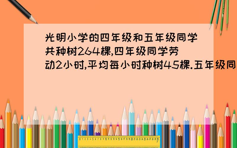 光明小学的四年级和五年级同学共种树264棵,四年级同学劳动2小时,平均每小时种树45棵.五年级同学劳动3小