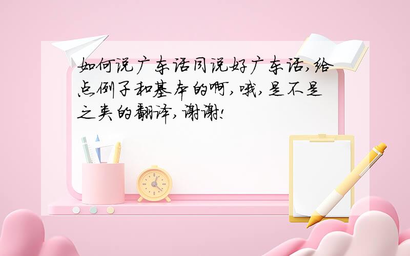 如何说广东话同说好广东话,给点例子和基本的啊,哦,是不是之类的翻译,谢谢!