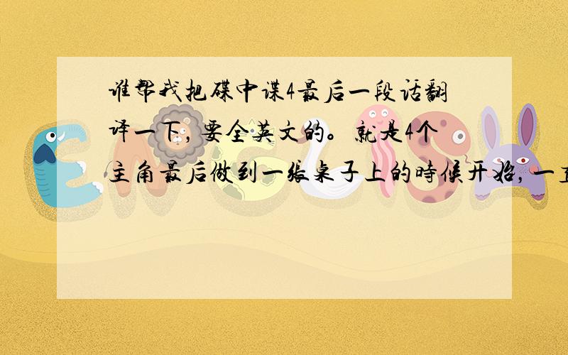 谁帮我把碟中谍4最后一段话翻译一下，要全英文的。就是4个主角最后做到一张桌子上的时候开始，一直到最后