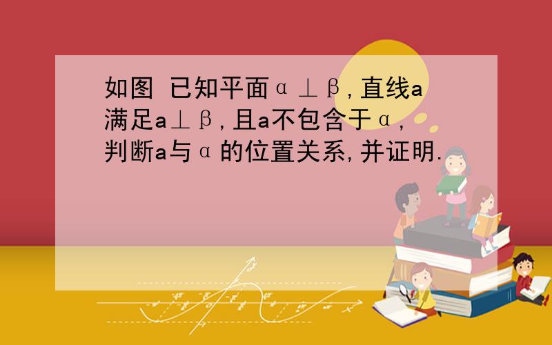 如图 已知平面α⊥β,直线a满足a⊥β,且a不包含于α,判断a与α的位置关系,并证明.