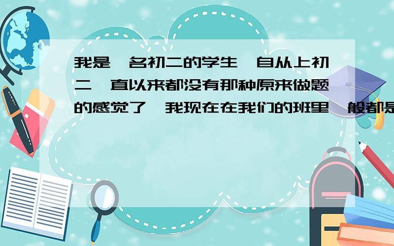 我是一名初二的学生,自从上初二一直以来都没有那种原来做题的感觉了,我现在在我们的班里一般都是4.5名左右,数学成绩114