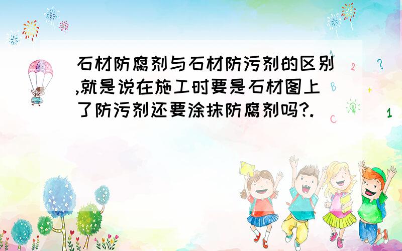 石材防腐剂与石材防污剂的区别,就是说在施工时要是石材图上了防污剂还要涂抹防腐剂吗?.