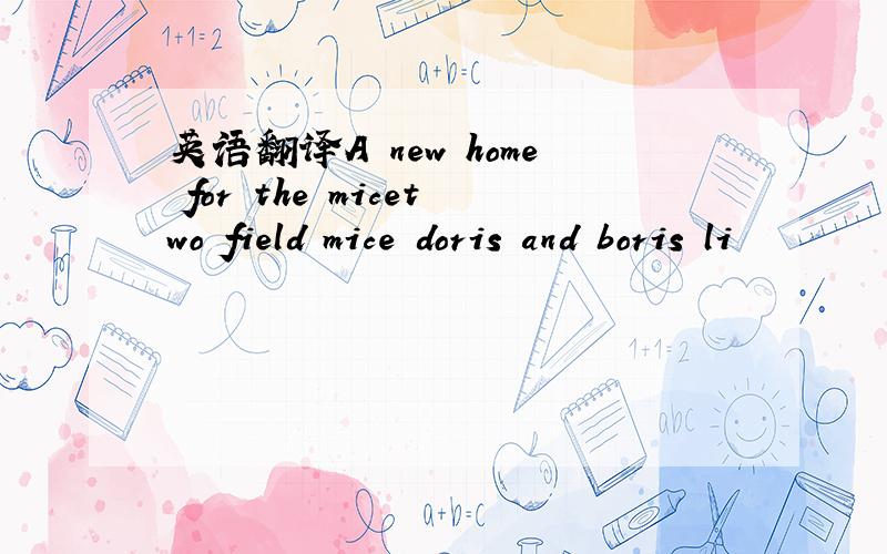 英语翻译A new home for the micetwo field mice doris and boris li