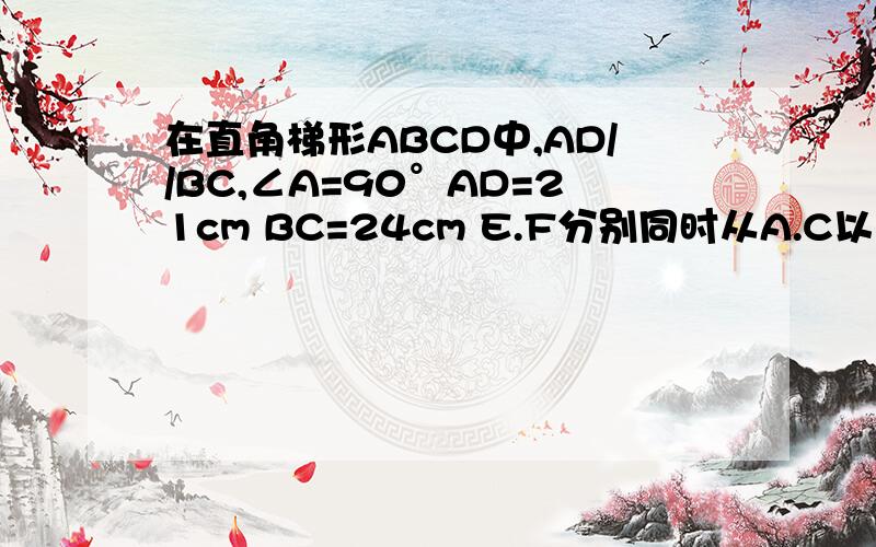 在直角梯形ABCD中,AD//BC,∠A=90°AD=21cm BC=24cm E.F分别同时从A.C以1cm/s,2c