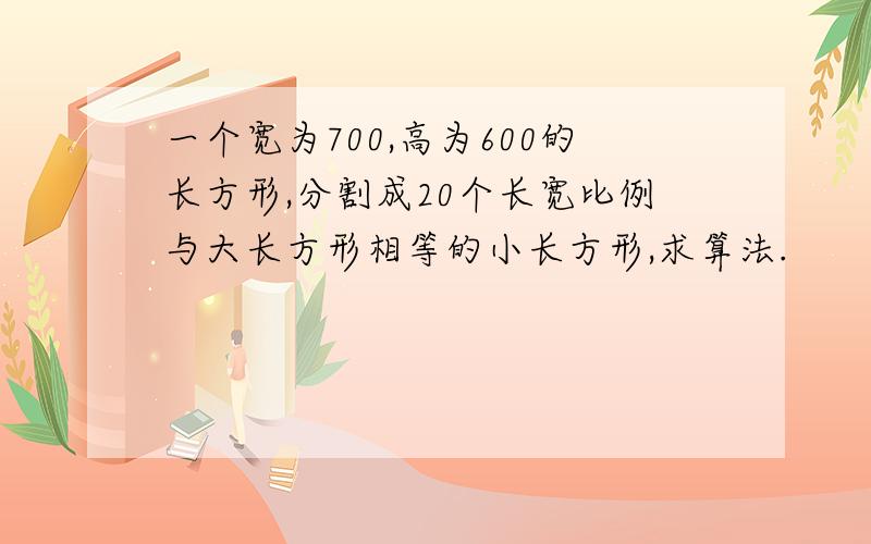 一个宽为700,高为600的长方形,分割成20个长宽比例与大长方形相等的小长方形,求算法.