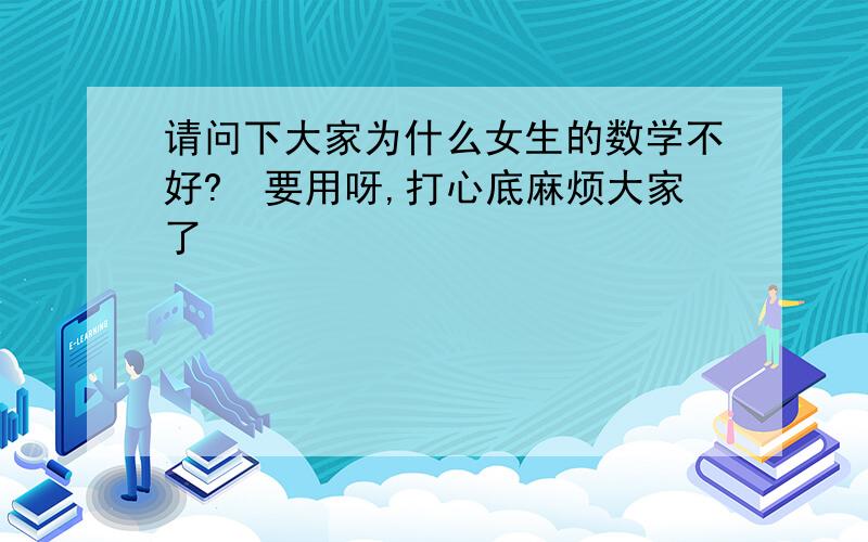 请问下大家为什么女生的数学不好?　要用呀,打心底麻烦大家了