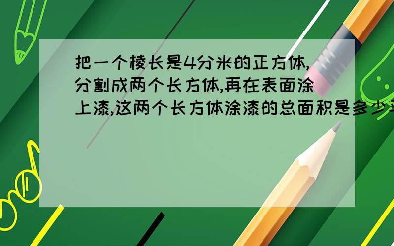 把一个棱长是4分米的正方体,分割成两个长方体,再在表面涂上漆,这两个长方体涂漆的总面积是多少平方分米?