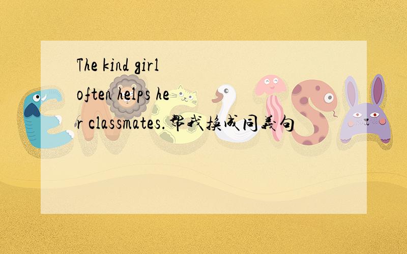 The kind girl often helps her classmates.帮我换成同义句