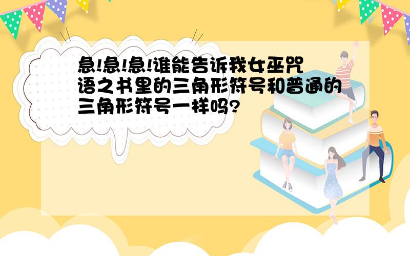 急!急!急!谁能告诉我女巫咒语之书里的三角形符号和普通的三角形符号一样吗?