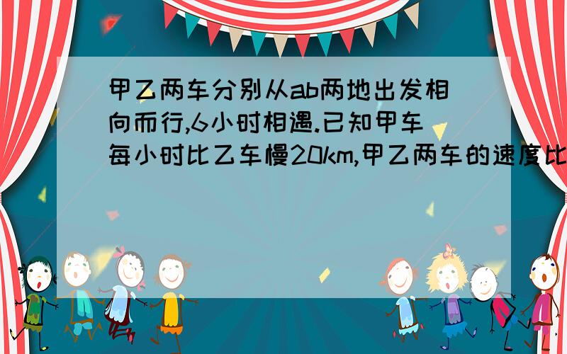 甲乙两车分别从ab两地出发相向而行,6小时相遇.已知甲车每小时比乙车慢20km,甲乙两车的速度比是5:7,