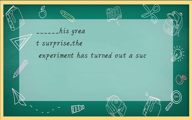 ______his great surprise,the experiment has turned out a suc