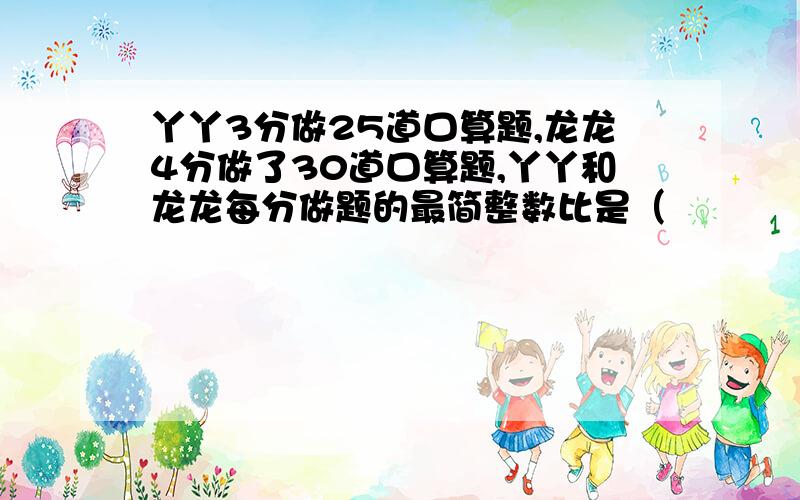 丫丫3分做25道口算题,龙龙4分做了30道口算题,丫丫和龙龙每分做题的最简整数比是（