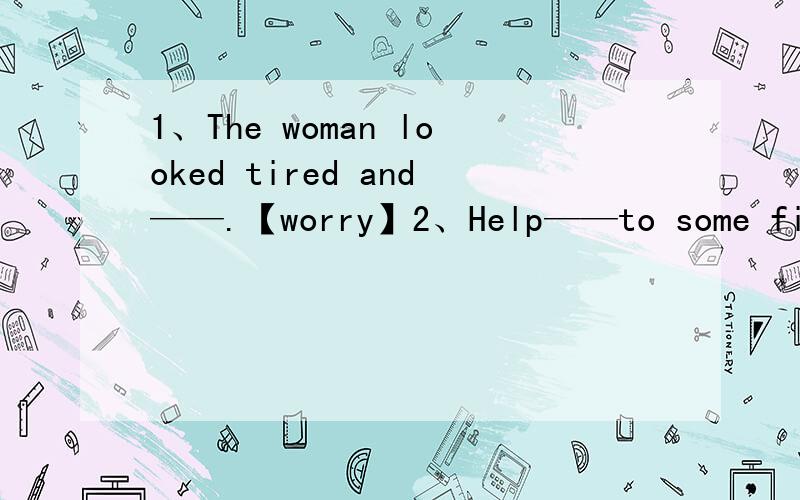 1、The woman looked tired and——.【worry】2、Help——to some fish,c