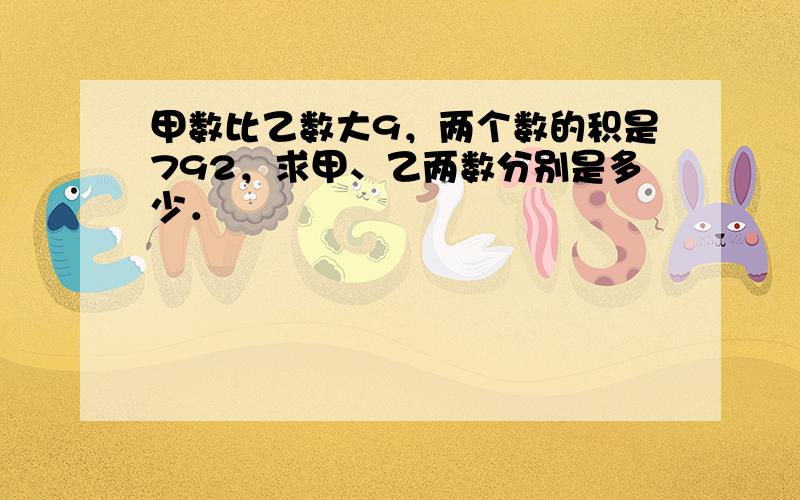 甲数比乙数大9，两个数的积是792，求甲、乙两数分别是多少．