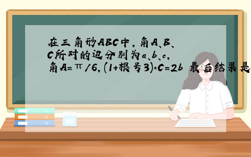 在三角形ABC中,角A、B、C所对的边分别为a、b、c,角A=π/6,(1+根号3)*C=2b 最后结果是多少?