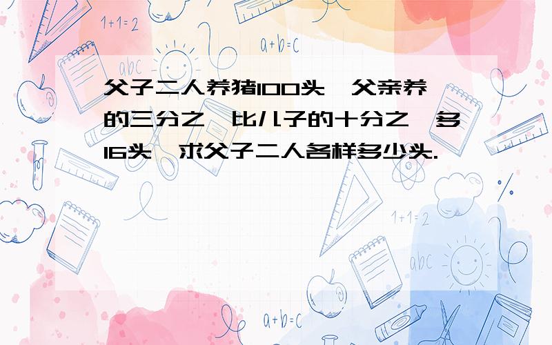 父子二人养猪100头,父亲养的三分之一比儿子的十分之一多16头,求父子二人各样多少头.