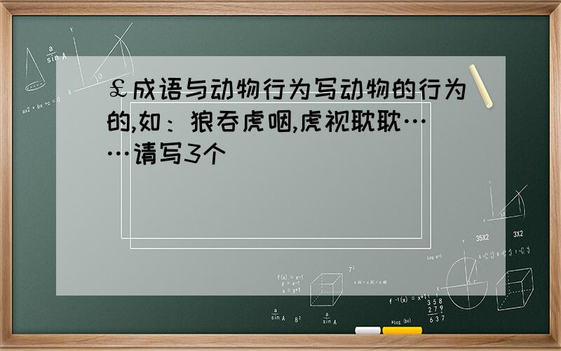 ￡成语与动物行为写动物的行为的,如：狼吞虎咽,虎视耽耽……请写3个