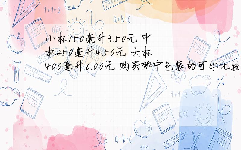 小杯150毫升3.50元 中杯250毫升4.50元 大杯400毫升6.00元 购买哪中包装的可乐比较合算?要烈士