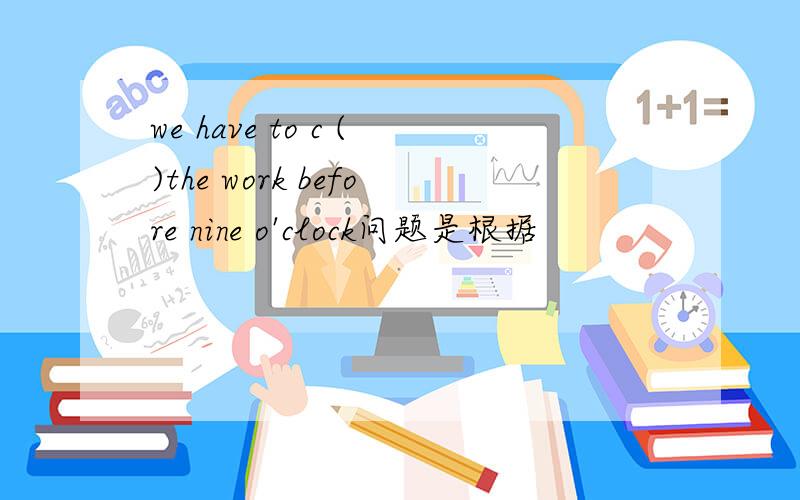 we have to c ()the work before nine o'clock问题是根据