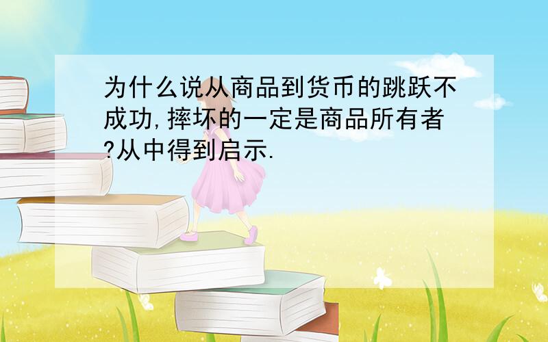 为什么说从商品到货币的跳跃不成功,摔坏的一定是商品所有者?从中得到启示.