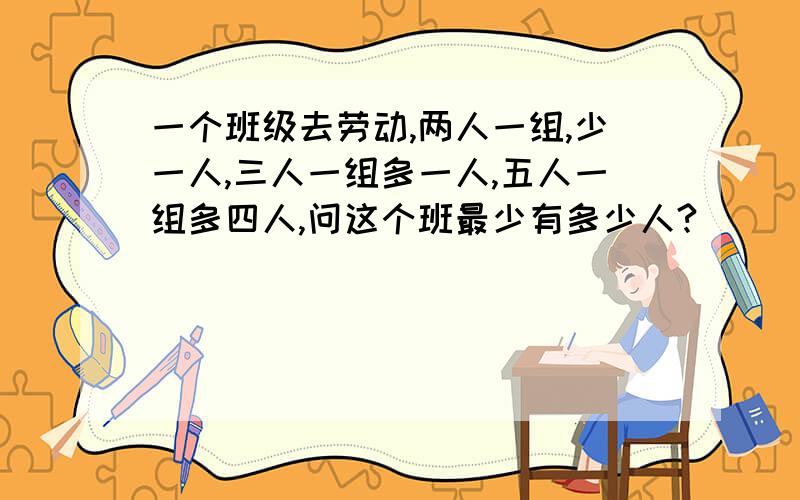 一个班级去劳动,两人一组,少一人,三人一组多一人,五人一组多四人,问这个班最少有多少人?