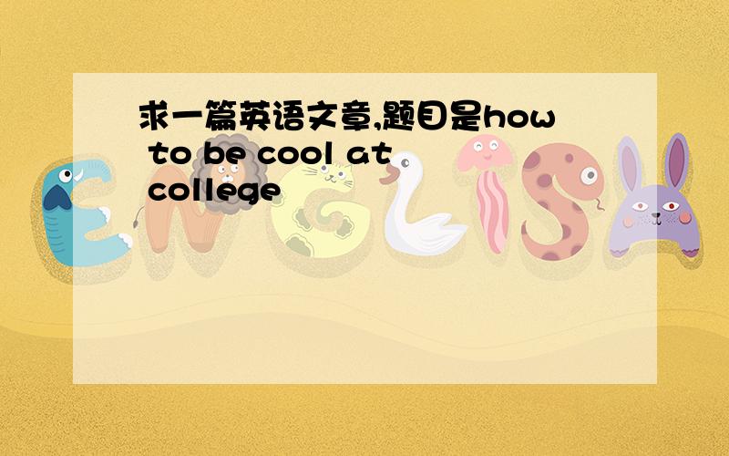 求一篇英语文章,题目是how to be cool at college