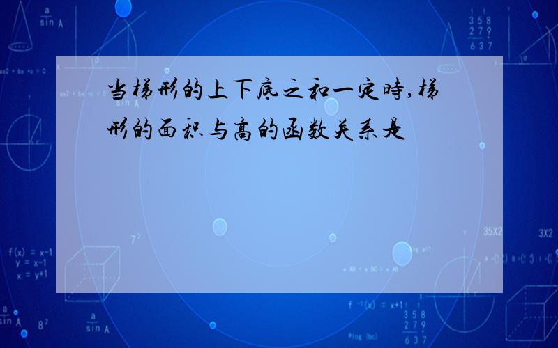 当梯形的上下底之和一定时,梯形的面积与高的函数关系是