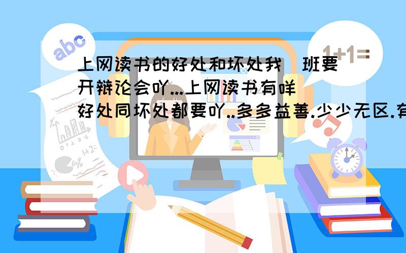 上网读书的好处和坏处我哋班要开辩论会吖...上网读书有咩好处同坏处都要吖..多多益善.少少无区.有D无厘头嘅仲好.搞下课