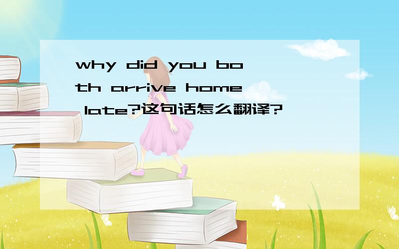 why did you both arrive home late?这句话怎么翻译?