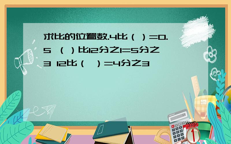 求比的位置数.4比（）=0.5 （）比12分之1=5分之3 12比（ ）=4分之3