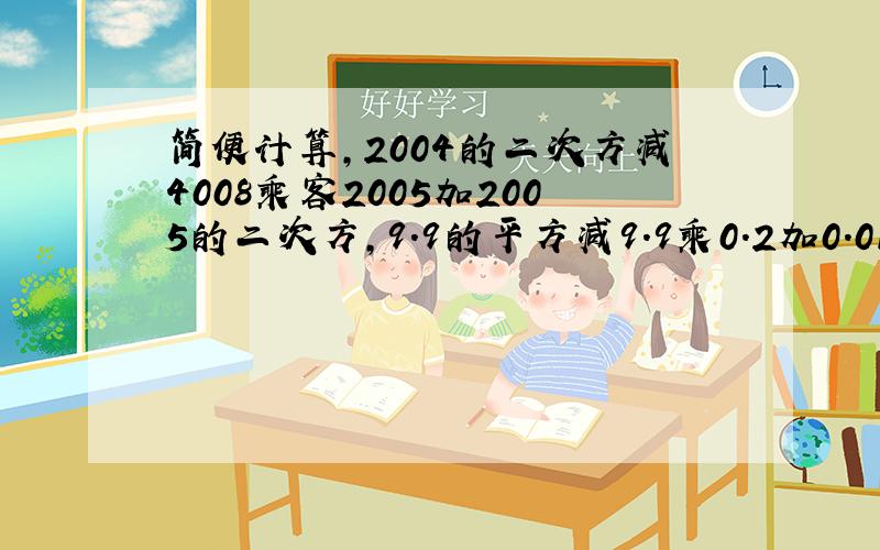 简便计算,2004的二次方减4008乘客2005加2005的二次方,9.9的平方减9.9乘0.2加0.01