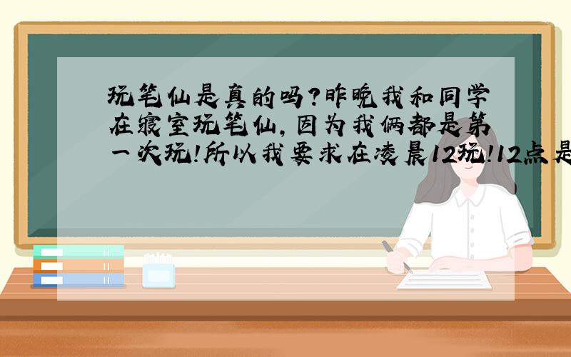 玩笔仙是真的吗?昨晚我和同学在寝室玩笔仙,因为我俩都是第一次玩!所以我要求在凌晨12玩!12点是我和同学开始了,差不多在