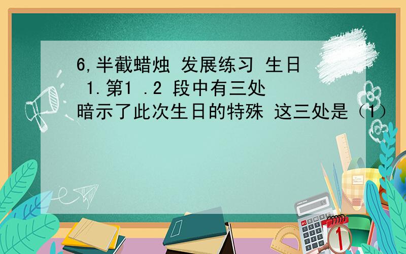 6,半截蜡烛 发展练习 生日 1.第1 .2 段中有三处暗示了此次生日的特殊 这三处是（1） （2